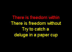 There is freedom within
There is freedom without

Try to catch a
deluge in a paper cup