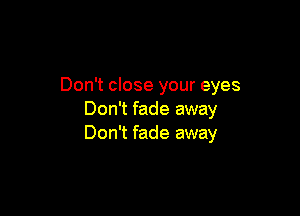 Don't close your eyes

Don't fade away
Don't fade away