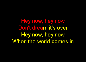 Hey now, hey now
Don't dream it's over

Hey now, hey now
When the world comes in