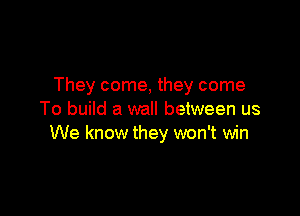 They come, they come

To build a wall between us
We know they won't win
