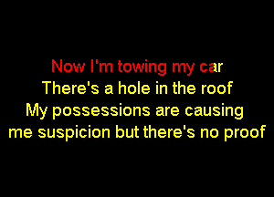 Now I'm towing my car
There's a hole in the roof
My possessions are causing
me suspicion but there's no proof