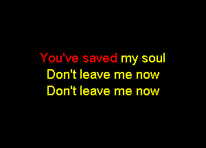You've saved my soul

Don't leave me now
Don't leave me now