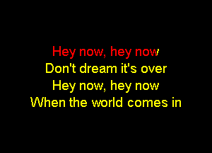 Hey now, hey now
Don't dream it's over

Hey now, hey now
When the world comes in