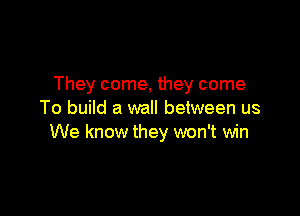 They come, they come

To build a wall between us
We know they won't win