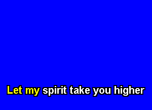 Let my spirit take you higher