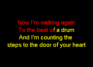Now I'm walking again
To the beat of a drum

And I'm counting the
steps to the door ofyour heart