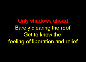 Only shadows ahead
Barely clearing the roof

Get to know the
feeling of liberation and relief