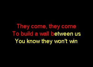 They come, they come

To build a wall between us
You know they won't win