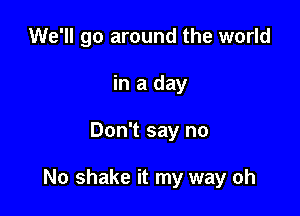 We'll go around the world
in a day

Don't say no

No shake it my way oh