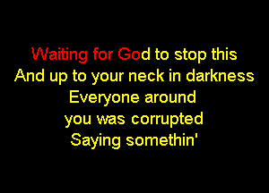 Waiting for God to stop this
And up to your neck in darkness

Everyone around
you was corrupted
Saying somethin'