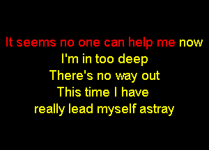 It seems no one can help me now
I'm in too deep
There's no way out
This time I have
really lead myself astray