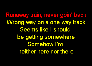 Runaway train, never goin' back
Wrong way on a one way track
Seems like I should
be getting somewhere
Somehow I'm
neither here nor there