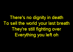 There's no dignity in death
To sell the world your last breath
They're still fighting over
Everything you left oh