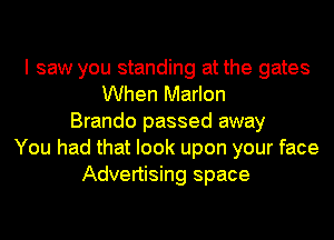 I saw you standing at the gates
When Marlon
Brando passed away
You had that look upon your face
Advertising space