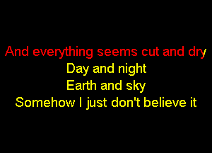 And everything seems out and dry
Day and night

Earth and sky
Somehow I just don't believe it