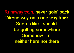 Runaway train, never goin' back
Wrong way on a one way track
Seems like I should
be getting somewhere
Somehow I'm
neither here nor there