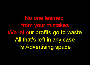 No one learned
from your mistakes
We let our profits go to waste
All that's left in any case
ls Advertising space

g
