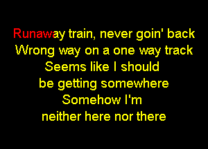 Runaway train, never goin' back
Wrong way on a one way track
Seems like I should
be getting somewhere
Somehow I'm
neither here nor there