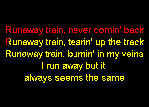 Runaway train, never comin' back
Runaway train, tearin' up the track
Runaway train, burnin' in my veins
I run away but it
always seems the same