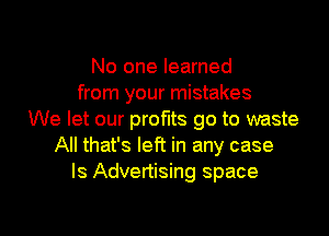 No one learned
from your mistakes
We let our profits go to waste
All that's left in any case
ls Advertising space

g