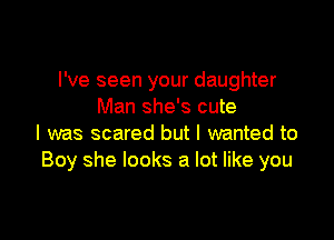 I've seen your daughter
Man she's cute

I was scared but I wanted to
Boy she looks a lot like you