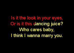 Is it the look in your eyes,
Or is it this dancing juice?

Who cares baby,
I think I wanna marry you.