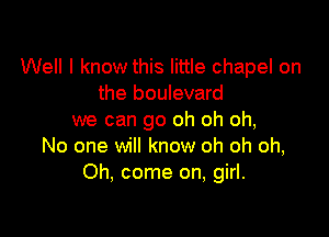 Well I know this little chapel on
the boulevard

we can go oh oh oh,
No one will know oh oh oh,
Oh, come on, girl.