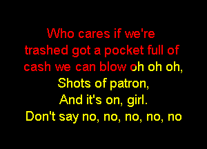 Who cares if we're
trashed got a pocket full of
cash we can blow oh oh oh,

Shots of patron,
And it's on, girl.
Don't say no, no, no, no, no