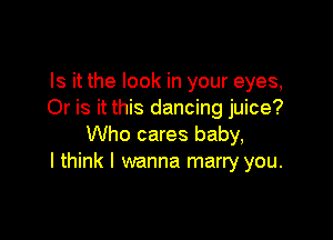 Is it the look in your eyes,
Or is it this dancing juice?

Who cares baby,
I think I wanna marry you.