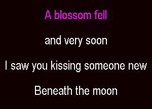 and very soon

I saw you kissing someone new

Beneath the moon