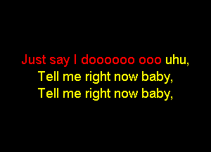 Just say I doooooo ooo uhu,

Tell me right now baby,
Tell me right now baby,