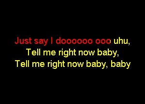 Just say I doooooo ooo uhu,

Tell me right now baby,
Tell me right now baby, baby