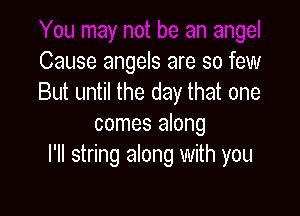 Cause angels are so few
But until the day that one

comes along
I'II string along With you