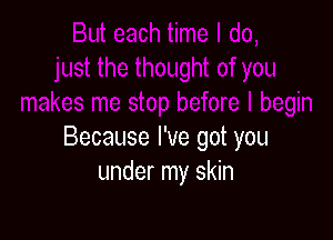 Because I've got you
under my skin