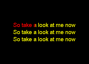 So take a look at me now

So take a look at me now
So take a look at me now