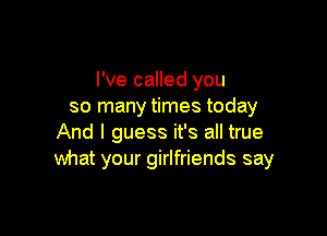 I've called you
so many times today

And I guess it's all true
what your girlfriends say
