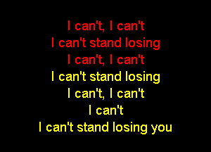 I can't, I can't
I can't stand losing
I can't, I can't

I can't stand losing
lcanw,lcanW
I can't
I can't stand losing you