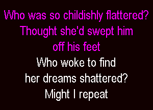 Who woke to find
her dreams shattered?
Might I repeat
