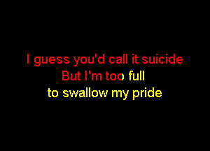 I guess you'd call it suicide

But I'm too full
to swallow my pride