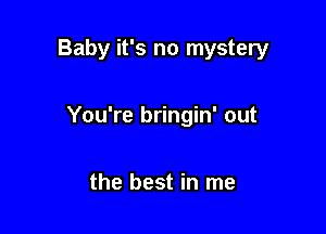 Baby it's no mystery

You're bringin' out

the best in me