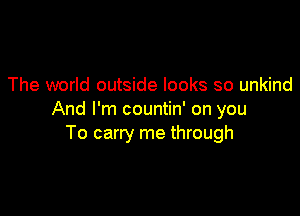 The world outside looks so unkind

And I'm countin' on you
To carry me through