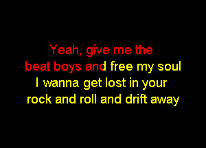 Yeah, give me the
beat boys and free my soul

I wanna get lost in your
rock and roll and drift away