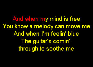 And when my mind is free
You know a melody can move me
And when I'm feelin' blue
The guitar's comin'
through to soothe me