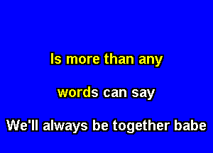 ls more than any

words can say

We'll always be together babe