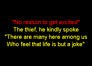 No reason to get excited
The thief, he kindly spoke
There are many here among us
Who feel that life is but a joke