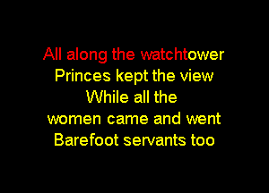 All along the watchtower
Princes kept the view

While all the
women came and went
Barefoot servants too