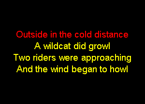 Outside in the cold distance
A wildcat did growl

Two riders were approaching

And the wind began to howl