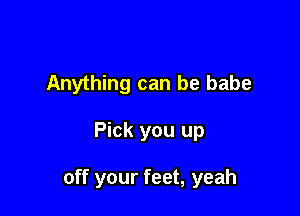 Anything can be babe

Pick you up

off your feet, yeah