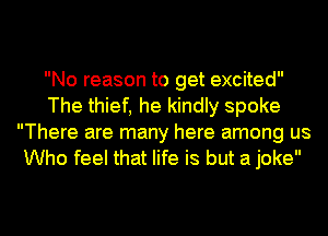 No reason to get excited
The thief, he kindly spoke
There are many here among us
Who feel that life is but a joke