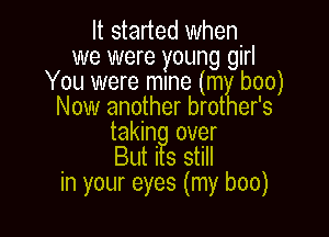 It started when
we were young girl
You were mme (m boo)
Now another brot er's

takin over
. But i 3 still
In your eyes (my boo)